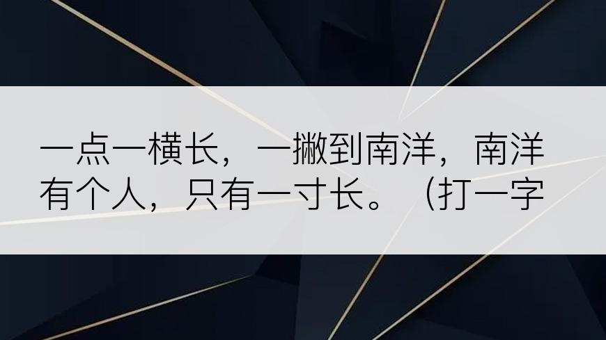 一点一横长，一撇到南洋，南洋有个人，只有一寸长。（打一字）