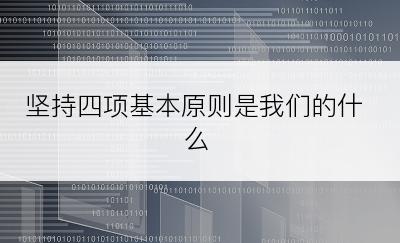 坚持四项基本原则是我们的什么