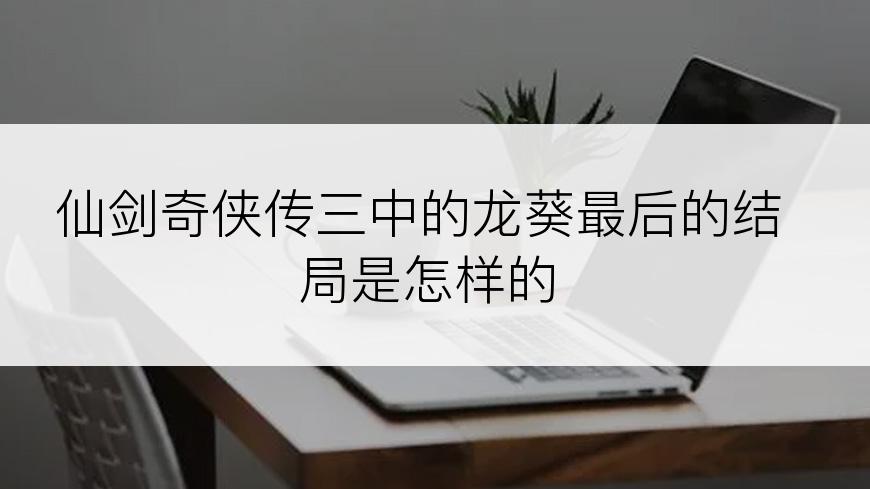 仙剑奇侠传三中的龙葵最后的结局是怎样的