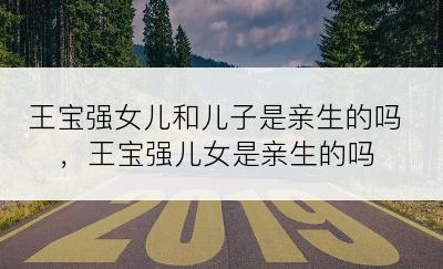 王宝强女儿和儿子是亲生的吗，王宝强儿女是亲生的吗