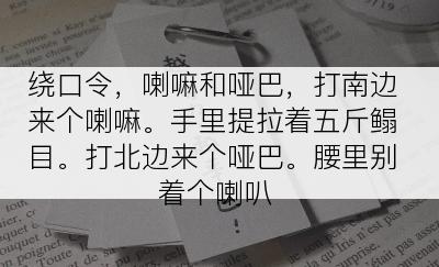 绕口令，喇嘛和哑巴，打南边来个喇嘛。手里提拉着五斤鳎目。打北边来个哑巴。腰里别着个喇叭