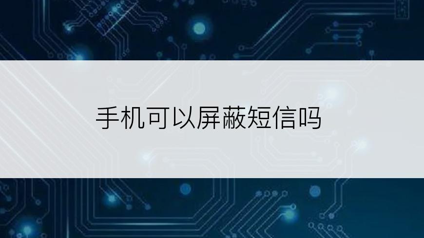 手机可以屏蔽短信吗