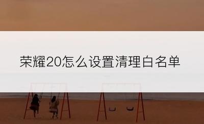 荣耀20怎么设置清理白名单