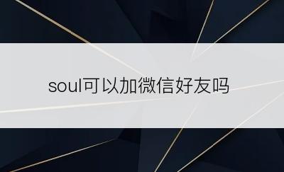 soul可以加微信好友吗