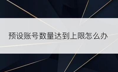 预设账号数量达到上限怎么办