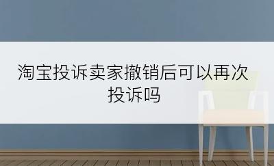 淘宝投诉卖家撤销后可以再次投诉吗