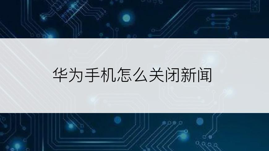 华为手机怎么关闭新闻