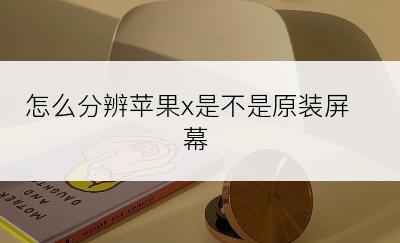 怎么分辨苹果x是不是原装屏幕