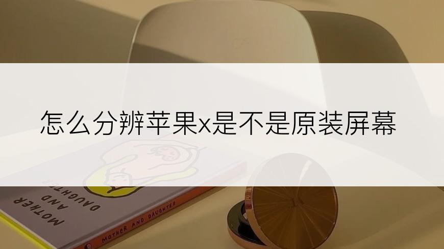 怎么分辨苹果x是不是原装屏幕