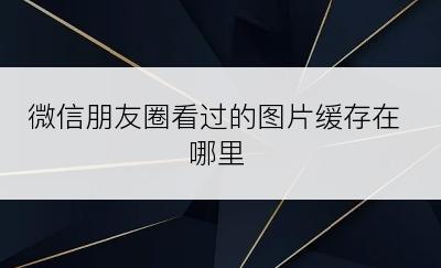 微信朋友圈看过的图片缓存在哪里