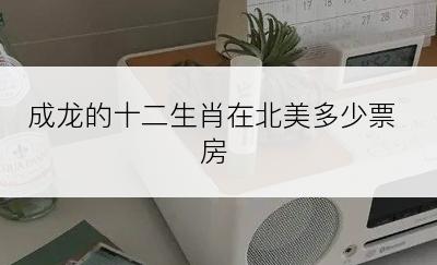 成龙的十二生肖在北美多少票房