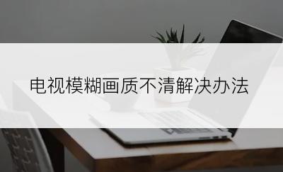 电视模糊画质不清解决办法