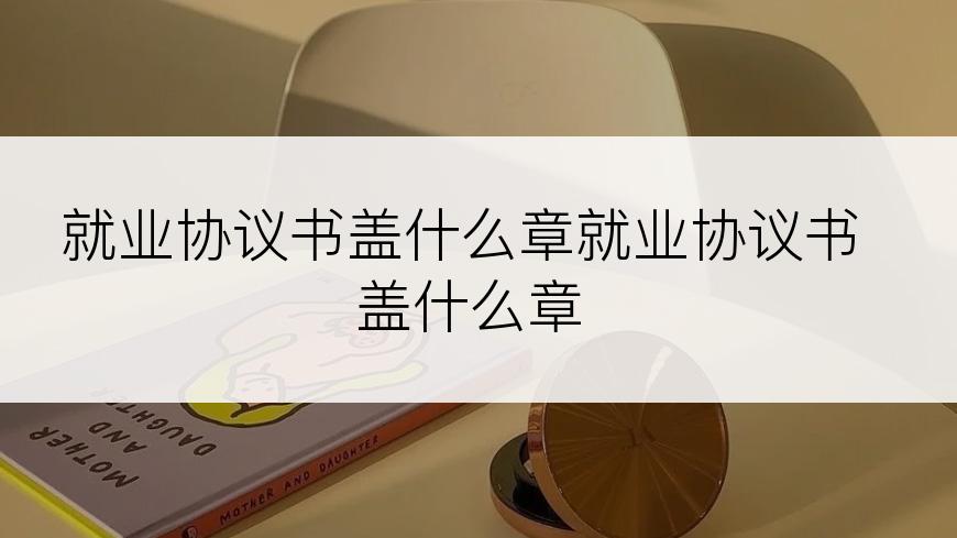 就业协议书盖什么章就业协议书盖什么章