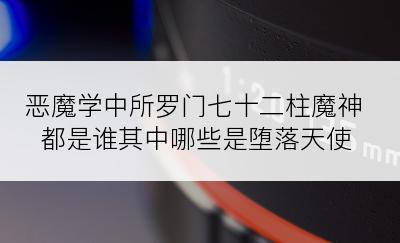 恶魔学中所罗门七十二柱魔神都是谁其中哪些是堕落天使