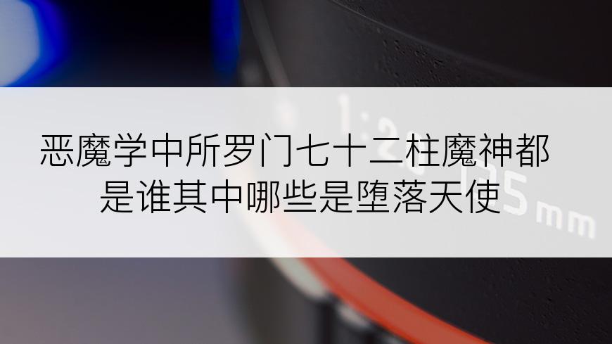 恶魔学中所罗门七十二柱魔神都是谁其中哪些是堕落天使