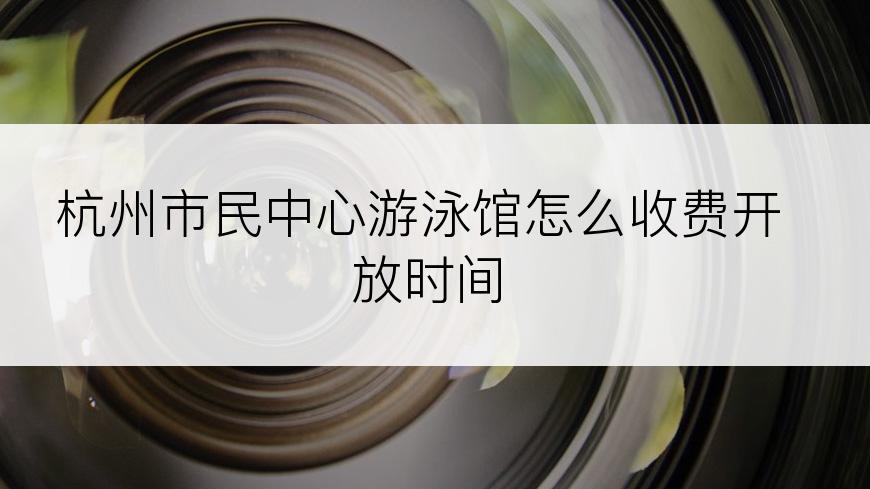 杭州市民中心游泳馆怎么收费开放时间