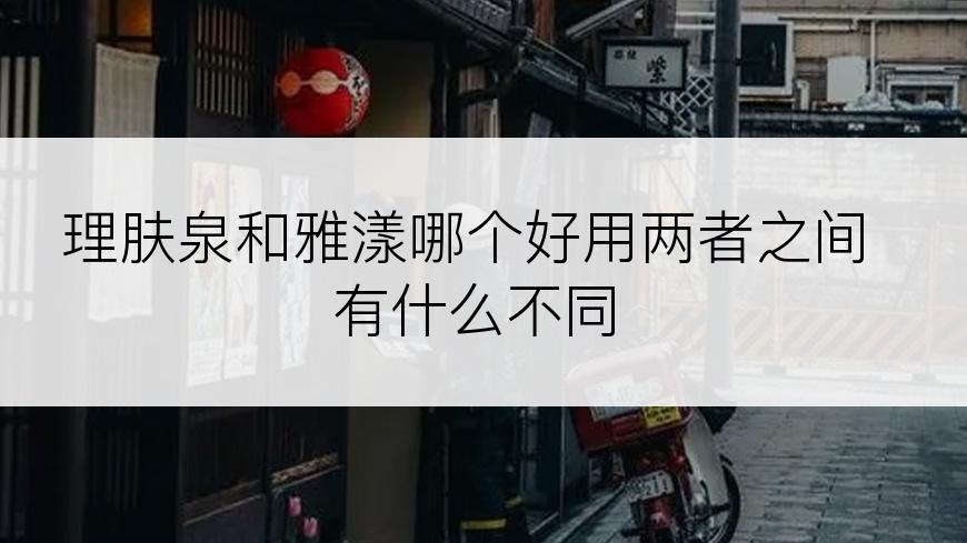 理肤泉和雅漾哪个好用两者之间有什么不同