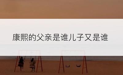 康熙的父亲是谁儿子又是谁