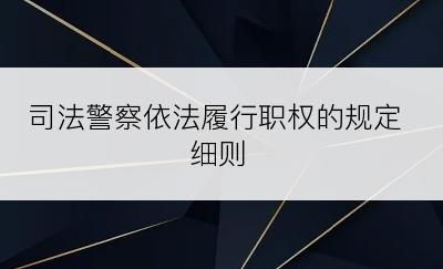 司法警察依法履行职权的规定细则