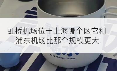 虹桥机场位于上海哪个区它和浦东机场比那个规模更大