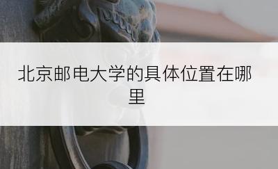 北京邮电大学的具体位置在哪里