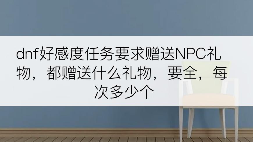 dnf好感度任务要求赠送NPC礼物，都赠送什么礼物，要全，每次多少个