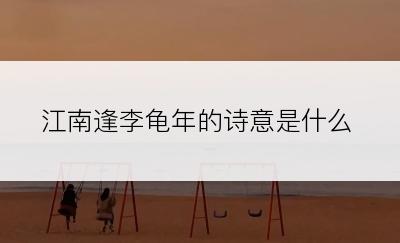 江南逢李龟年的诗意是什么