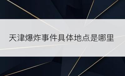 天津爆炸事件具体地点是哪里