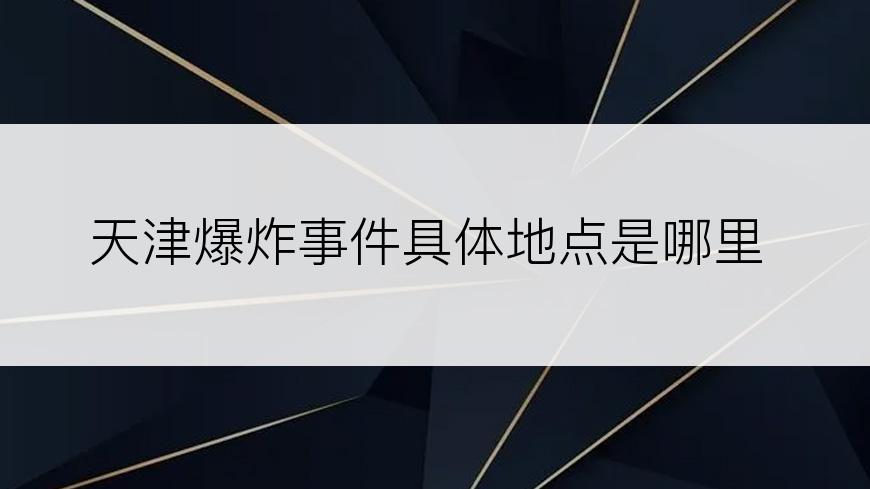 天津爆炸事件具体地点是哪里