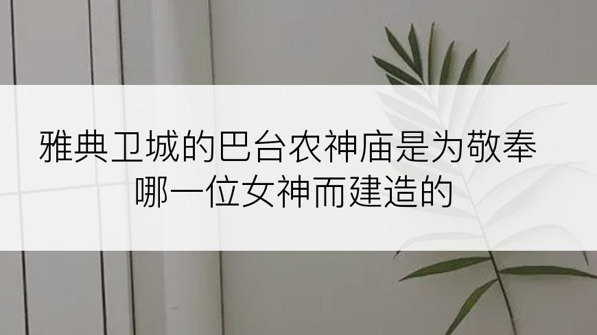 雅典卫城的巴台农神庙是为敬奉哪一位女神而建造的