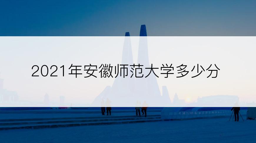 2021年安徽师范大学多少分