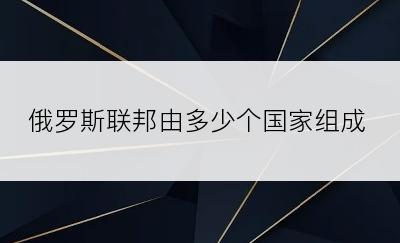 俄罗斯联邦由多少个国家组成