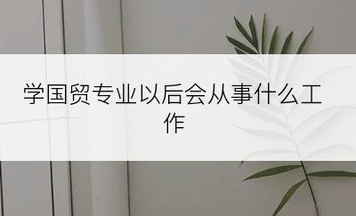 学国贸专业以后会从事什么工作