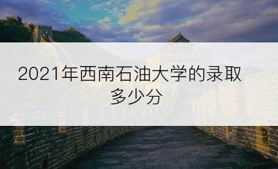 2021年西南石油大学的录取多少分