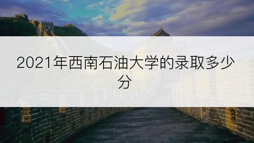 2021年西南石油大学的录取多少分