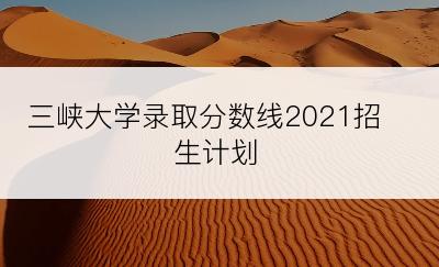 三峡大学录取分数线2021招生计划