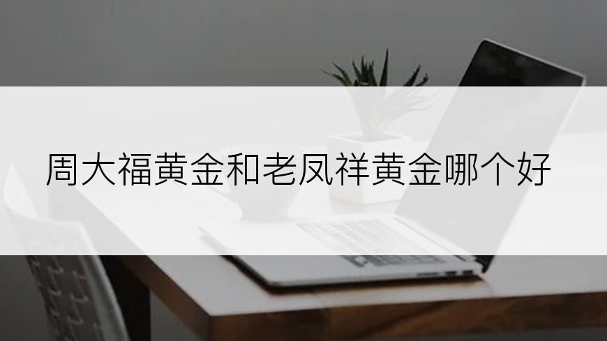 周大福黄金和老凤祥黄金哪个好