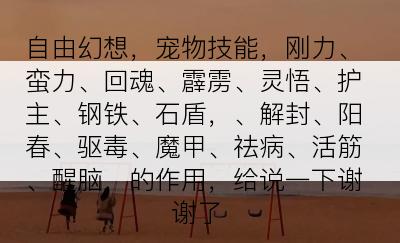 自由幻想，宠物技能，刚力、蛮力、回魂、霹雳、灵悟、护主、钢铁、石盾，、解封、阳春、驱毒、魔甲、祛病、活筋、醒脑，的作用，给说一下谢谢了