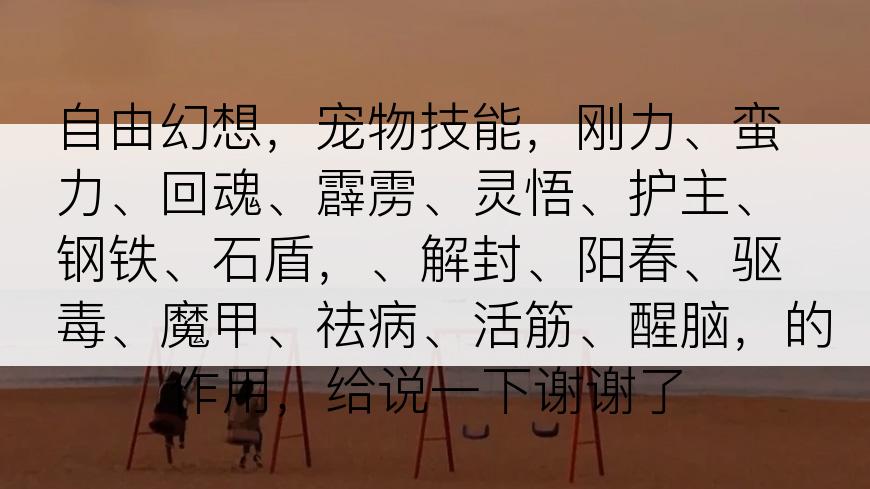 自由幻想，宠物技能，刚力、蛮力、回魂、霹雳、灵悟、护主、钢铁、石盾，、解封、阳春、驱毒、魔甲、祛病、活筋、醒脑，的作用，给说一下谢谢了