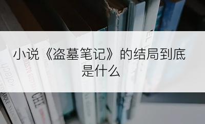 小说《盗墓笔记》的结局到底是什么