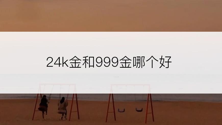 24k金和999金哪个好