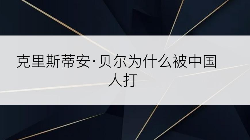 克里斯蒂安·贝尔为什么被中国人打