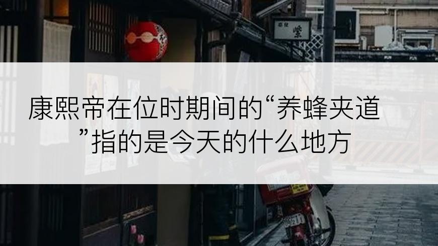 康熙帝在位时期间的“养蜂夹道”指的是今天的什么地方