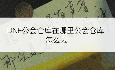 DNF公会仓库在哪里公会仓库怎么去