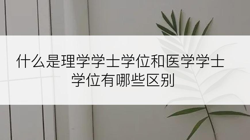 什么是理学学士学位和医学学士学位有哪些区别