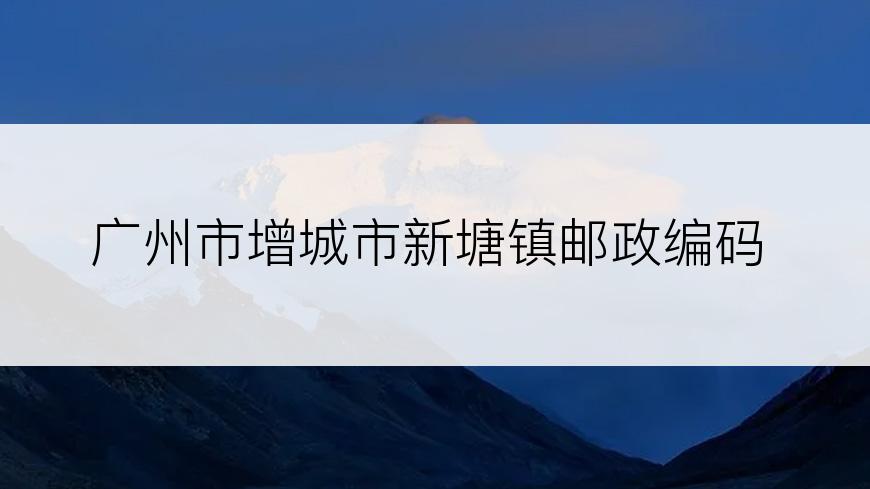 广州市增城市新塘镇邮政编码