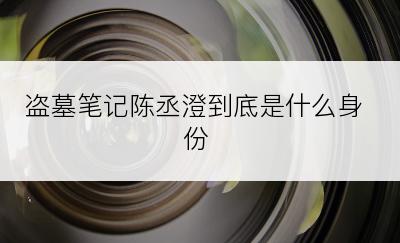 盗墓笔记陈丞澄到底是什么身份