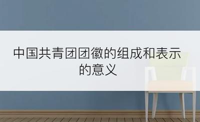 中国共青团团徽的组成和表示的意义