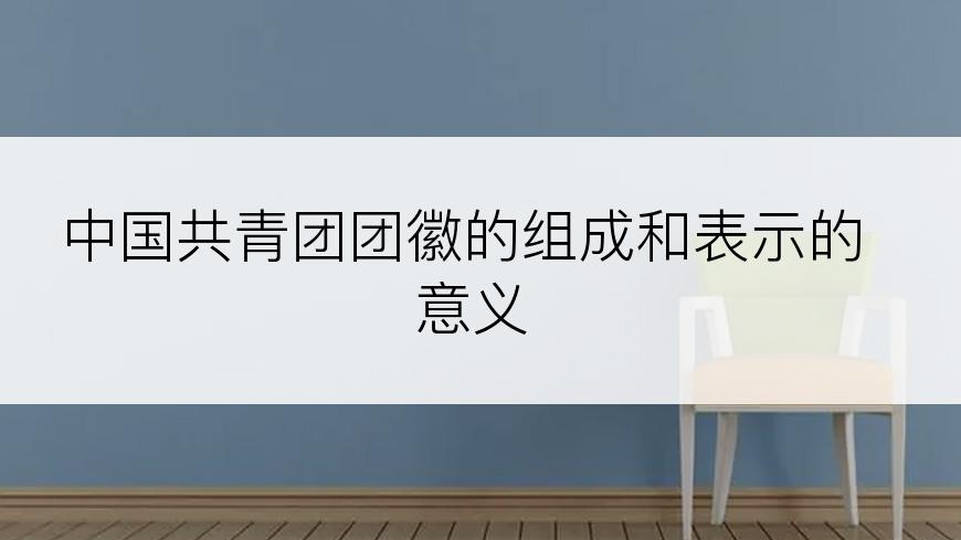 中国共青团团徽的组成和表示的意义