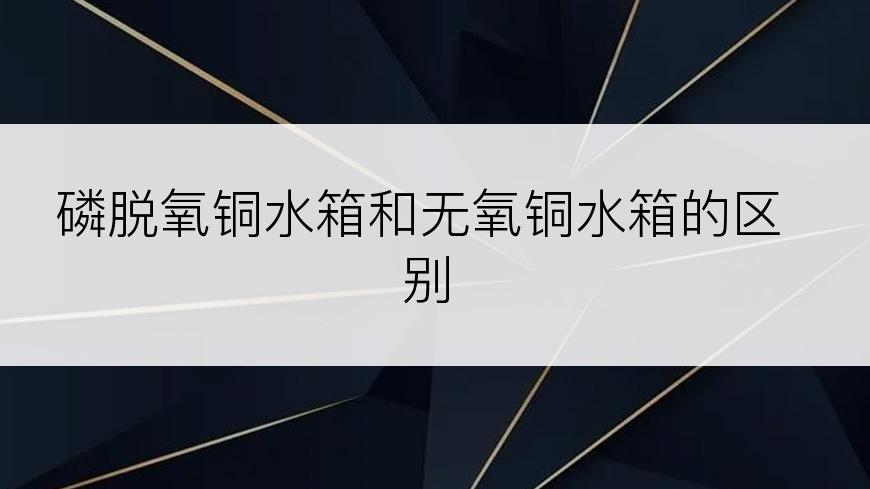 磷脱氧铜水箱和无氧铜水箱的区别